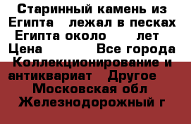 Старинный камень из Египта ( лежал в песках Египта около 1000 лет › Цена ­ 6 500 - Все города Коллекционирование и антиквариат » Другое   . Московская обл.,Железнодорожный г.
